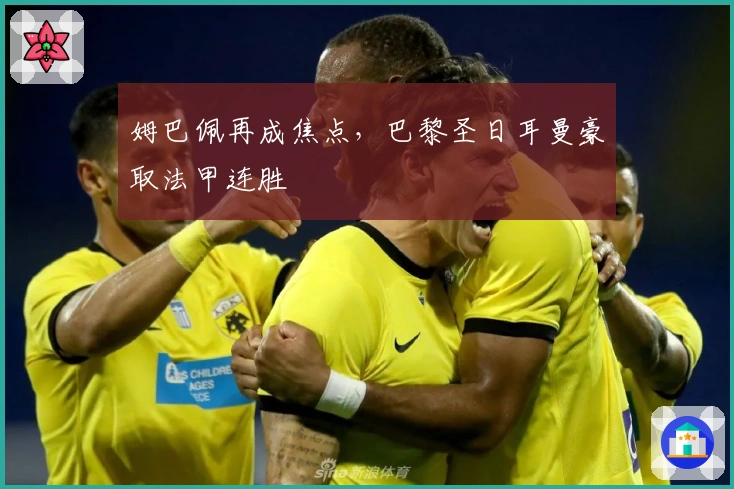 姆巴佩再成焦点，巴黎圣日耳曼豪取法甲连胜