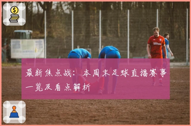 最新焦点战：本周末足球直播赛事一览及看点解析