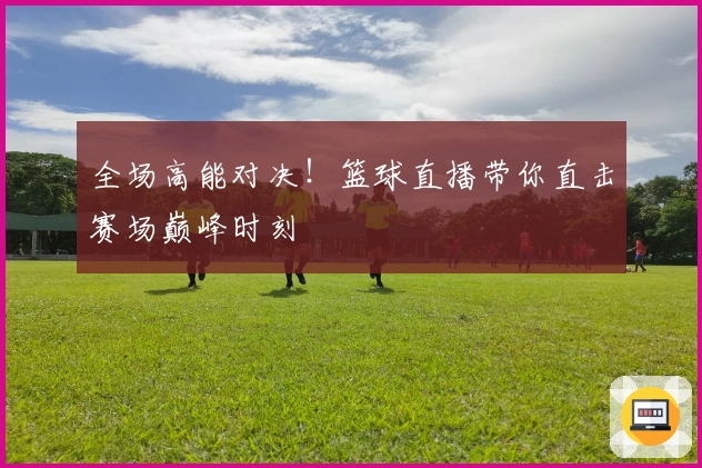 全场高能对决!篮球直播带你直击赛场巅峰时刻