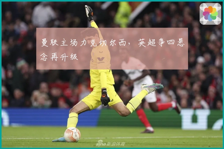 曼联主场力克切尔西，英超争四悬念再升级