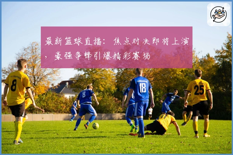 最新篮球直播：焦点对决即将上演，豪强争锋引爆精彩赛场