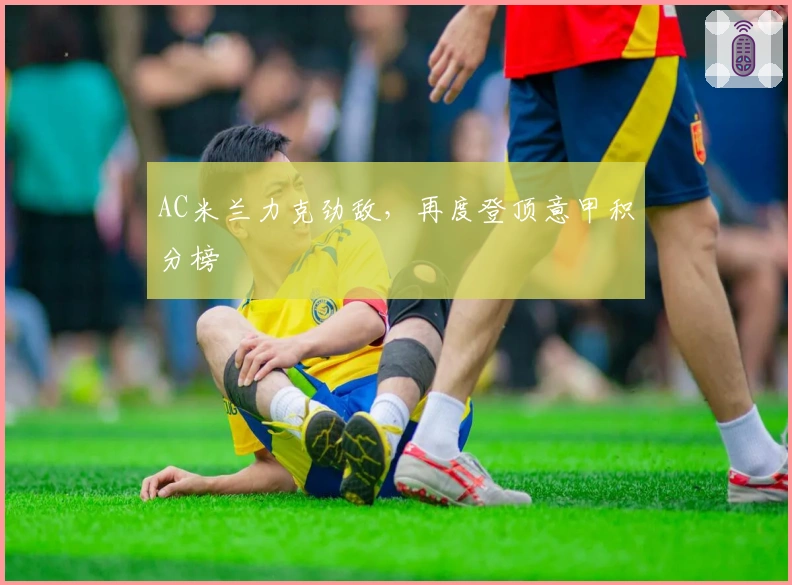 AC米兰力克劲敌，再度登顶意甲积分榜