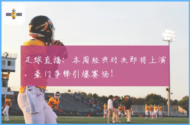 足球直播：本周经典对决即将上演，豪门争锋引爆赛场！