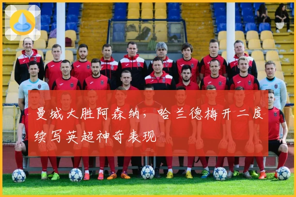 曼城大胜阿森纳,哈兰德梅开二度续写英超神奇表现