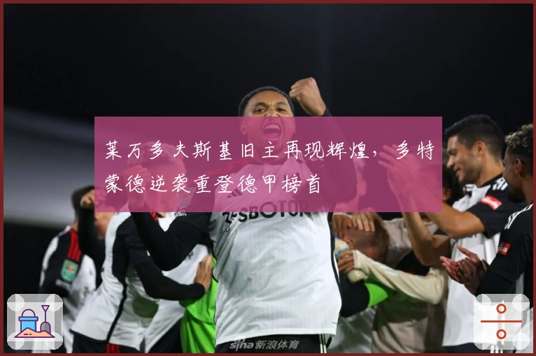 莱万多夫斯基旧主再现辉煌，多特蒙德逆袭重登德甲榜首