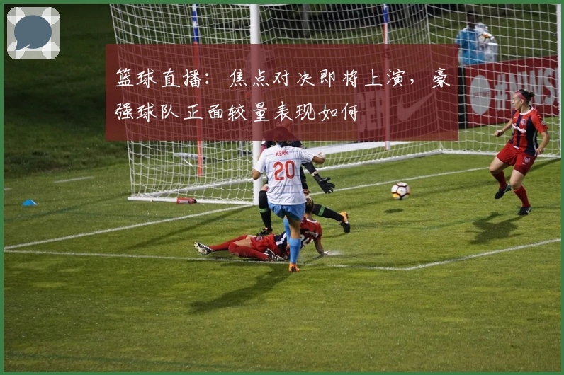 篮球直播：焦点对决即将上演，豪强球队正面较量表现如何