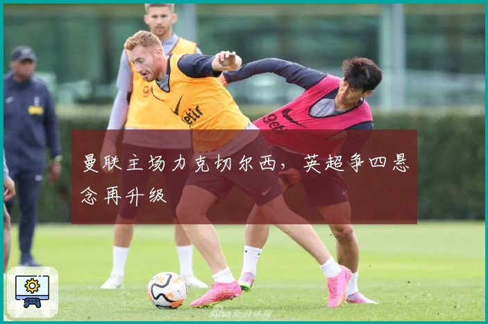 曼联主场力克切尔西，英超争四悬念再升级