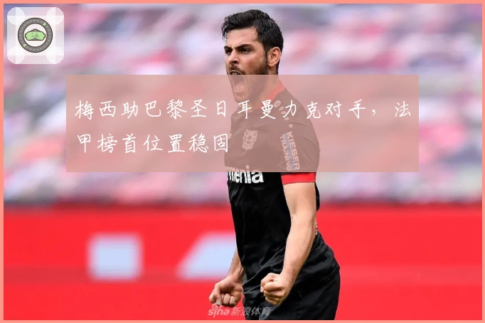 梅西助巴黎圣日耳曼力克对手,法甲榜首位置稳固