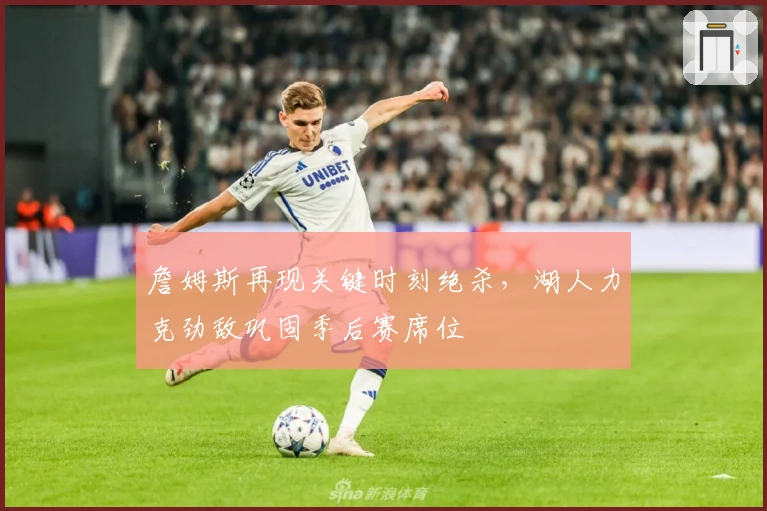 詹姆斯再现关键时刻绝杀，湖人力克劲敌巩固季后赛席位