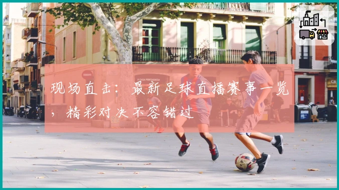 现场直击：最新足球直播赛事一览，精彩对决不容错过