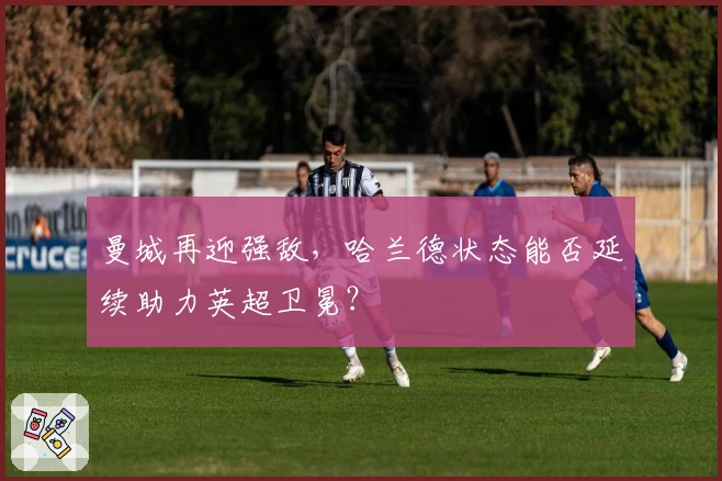 曼城再迎强敌，哈兰德状态能否延续助力英超卫冕？