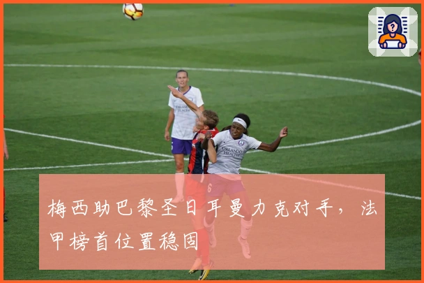 梅西助巴黎圣日耳曼力克对手，法甲榜首位置稳固