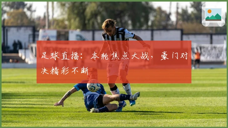 足球直播：本轮焦点大战，豪门对决精彩不断