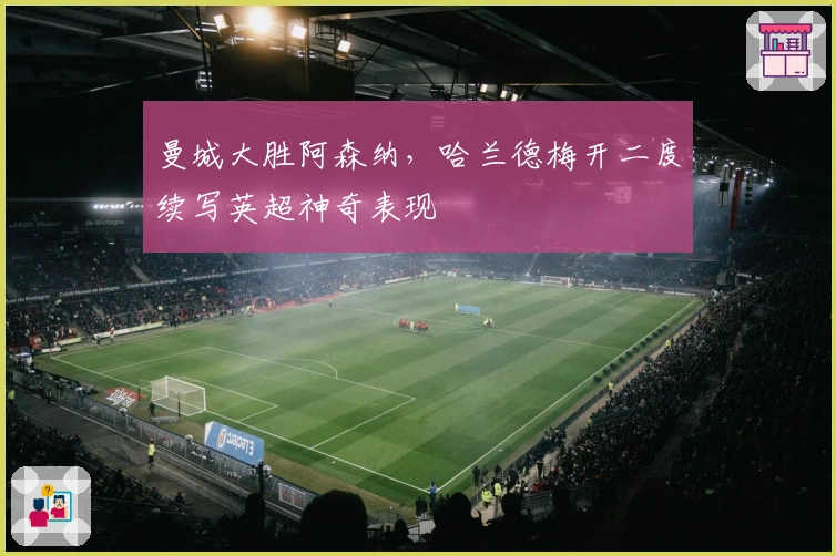 曼城大胜阿森纳，哈兰德梅开二度续写英超神奇表现