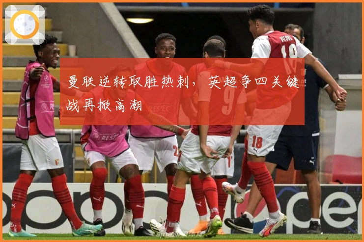 曼联逆转取胜热刺，英超争四关键战再掀高潮