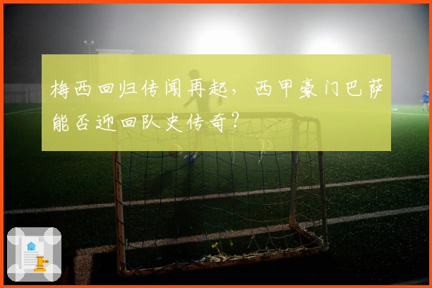 梅西回归传闻再起，西甲豪门巴萨能否迎回队史传奇？