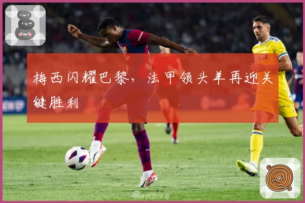 梅西闪耀巴黎，法甲领头羊再迎关键胜利