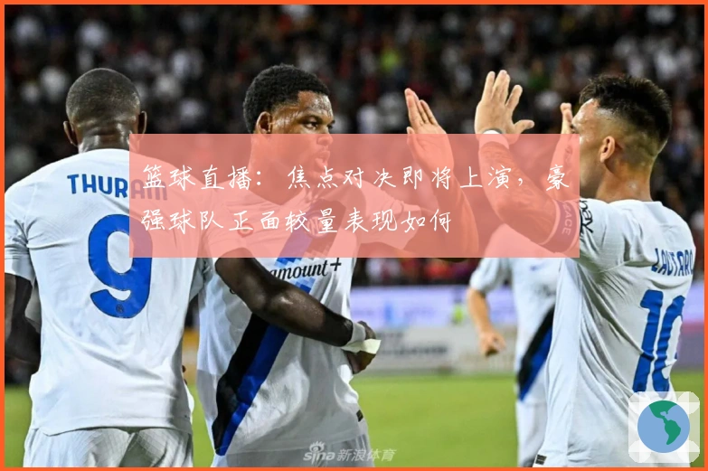 篮球直播：焦点对决即将上演，豪强球队正面较量表现如何